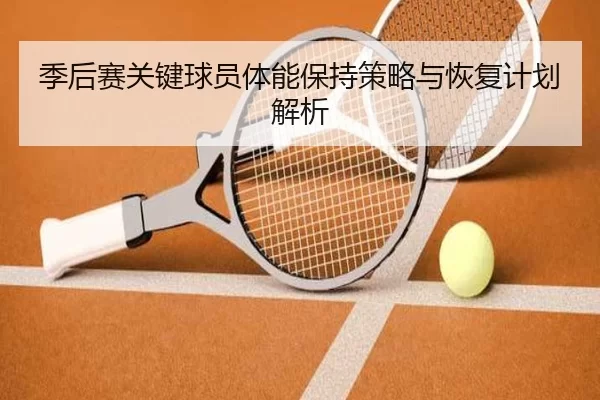 季后赛关键球员体能保持策略与恢复计划解析（kaiyun）