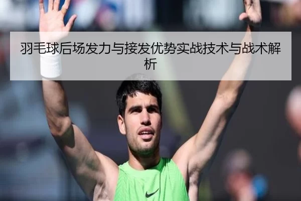 羽毛球后场发力与接发优势实战技术与战术解析